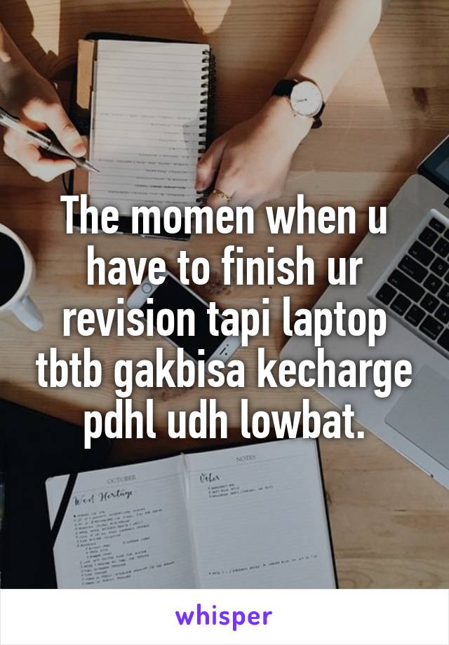 The momen when u have to finish ur revision tapi laptop tbtb gakbisa kecharge pdhl udh lowbat.