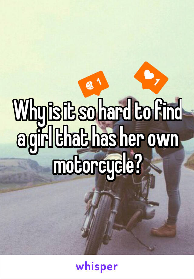 Why is it so hard to find a girl that has her own motorcycle?