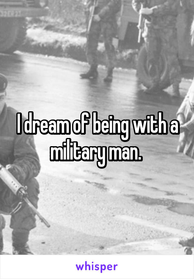 I dream of being with a military man. 