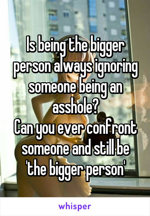Is being the bigger person always ignoring someone being an asshole?
Can you ever confront someone and still be 'the bigger person'