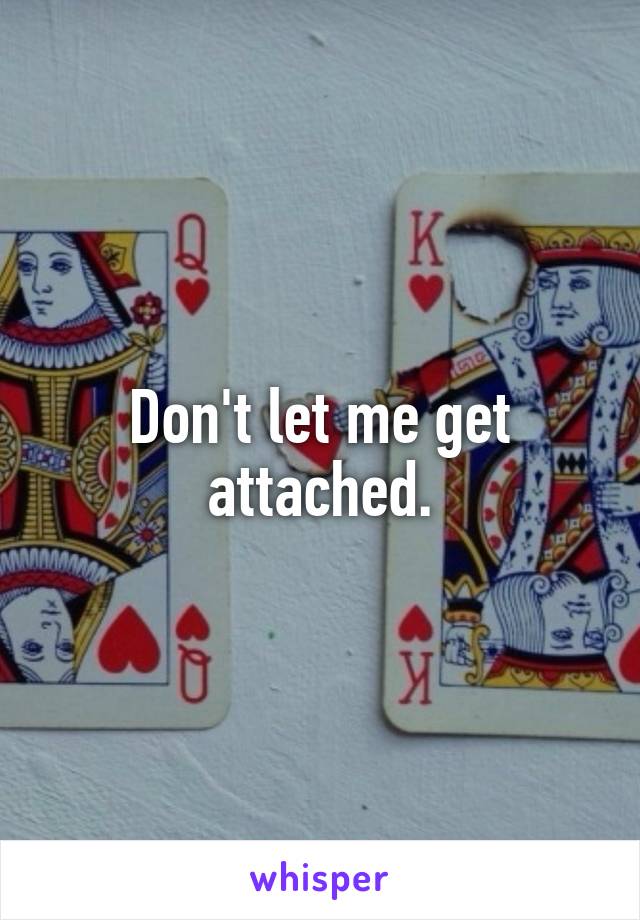 Don't let me get attached.