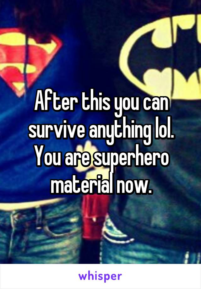 After this you can survive anything lol. You are superhero material now.