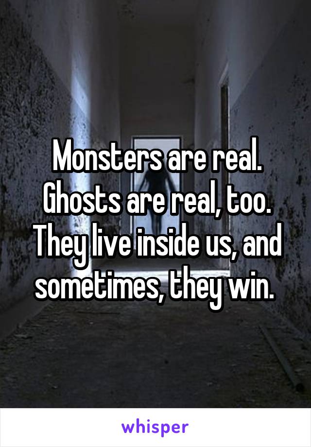 Monsters are real. Ghosts are real, too. They live inside us, and sometimes, they win. 