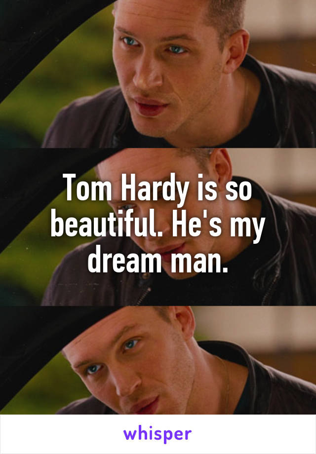 Tom Hardy is so beautiful. He's my dream man.