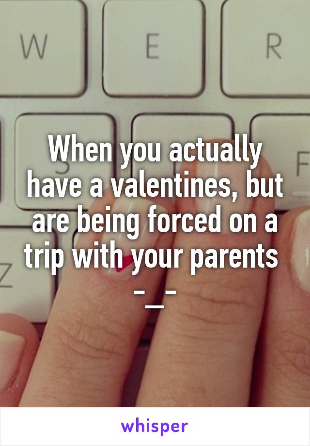 When you actually have a valentines, but are being forced on a trip with your parents 
-_-