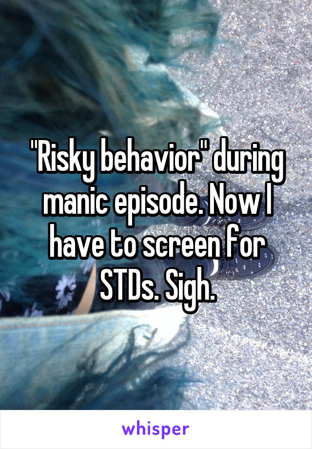 "Risky behavior" during manic episode. Now I have to screen for STDs. Sigh.