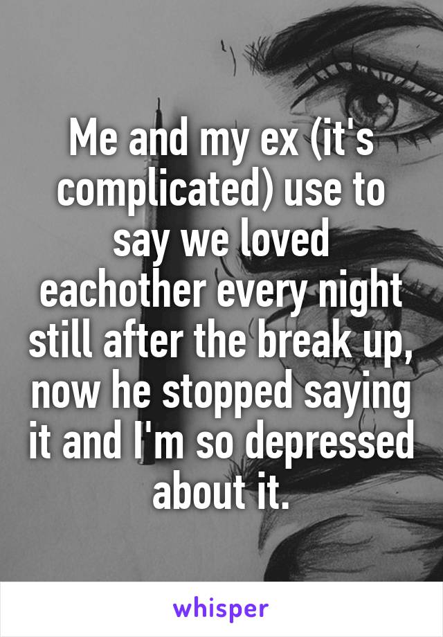 Me and my ex (it's complicated) use to say we loved eachother every night still after the break up, now he stopped saying it and I'm so depressed about it.