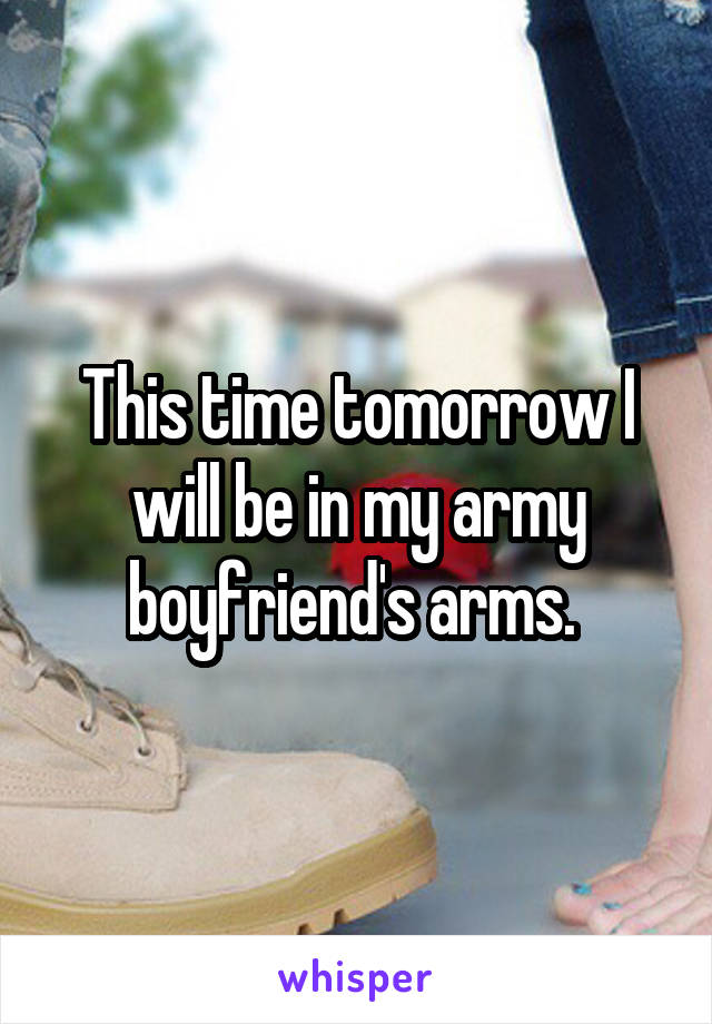 This time tomorrow I will be in my army boyfriend's arms. 