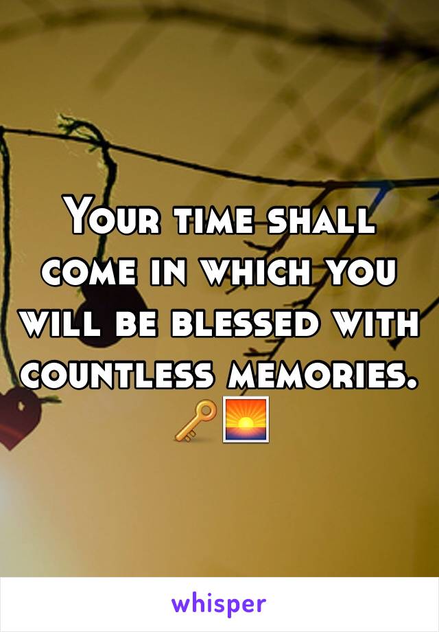 Your time shall come in which you will be blessed with countless memories. 🔑🌅