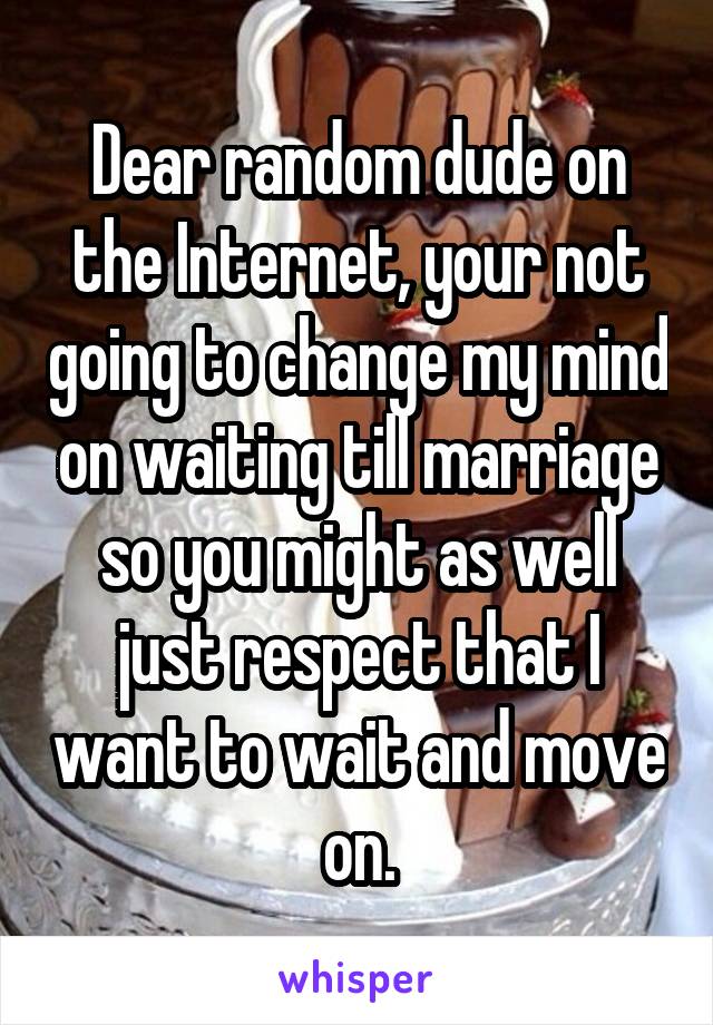 Dear random dude on the Internet, your not going to change my mind on waiting till marriage so you might as well just respect that I want to wait and move on.