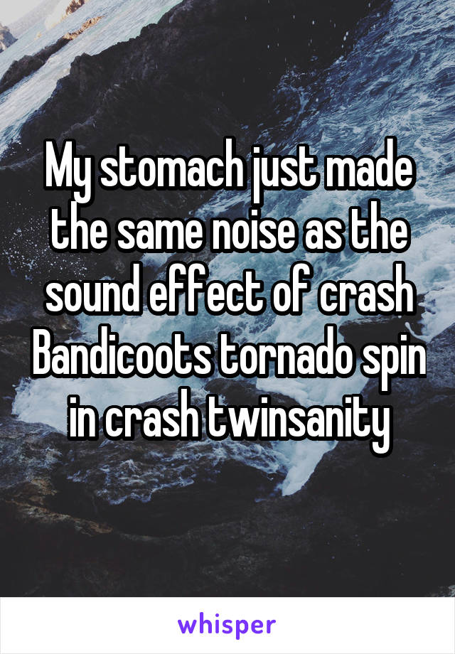 My stomach just made the same noise as the sound effect of crash Bandicoots tornado spin in crash twinsanity
