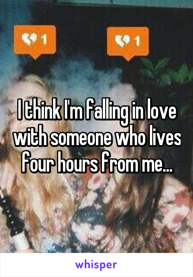 I think I'm falling in love with someone who lives four hours from me...