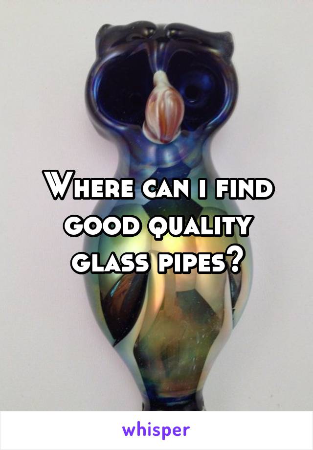 Where can i find good quality glass pipes?