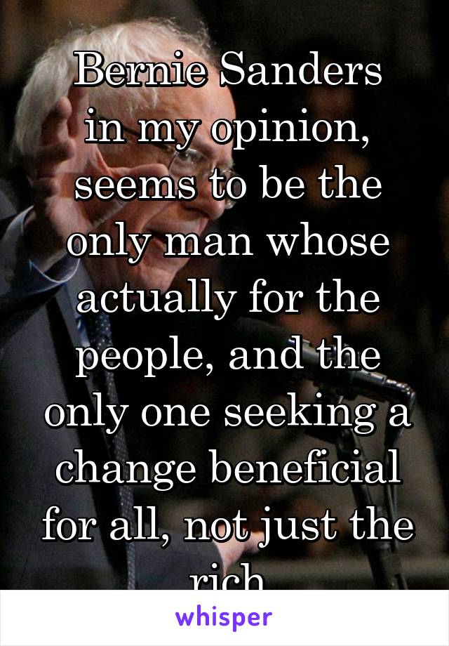 Bernie Sanders
in my opinion,
seems to be the only man whose actually for the people, and the only one seeking a change beneficial for all, not just the rich