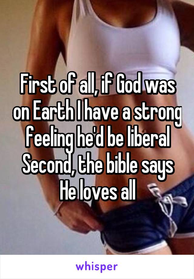 First of all, if God was on Earth I have a strong feeling he'd be liberal
Second, the bible says He loves all