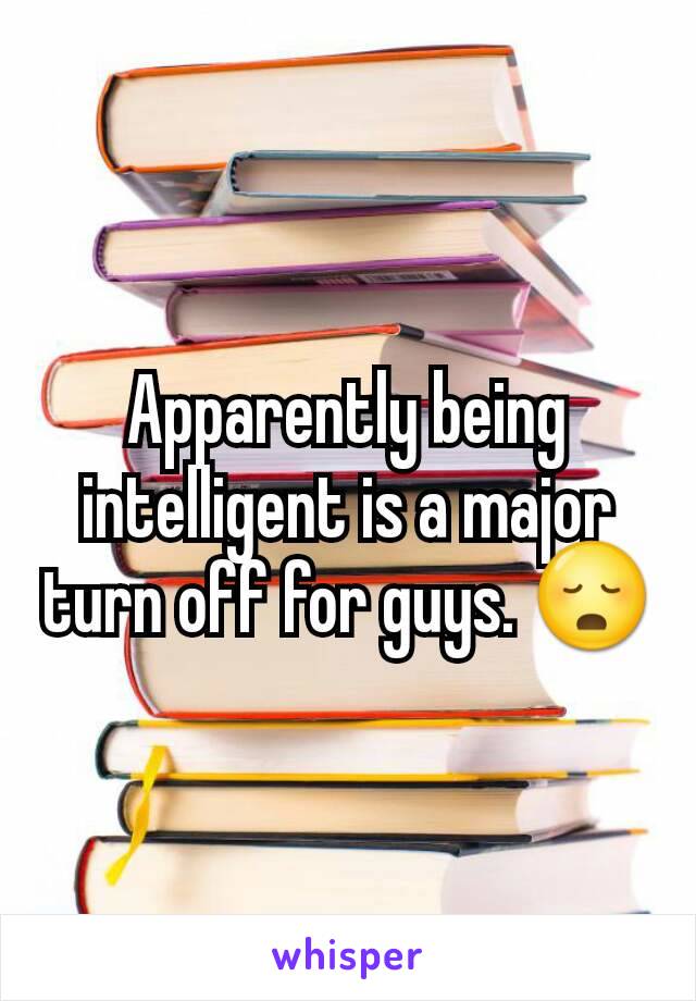 Apparently being intelligent is a major turn off for guys. 😳
