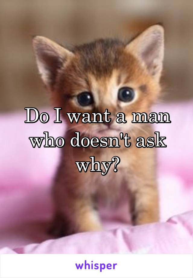 Do I want a man who doesn't ask why?