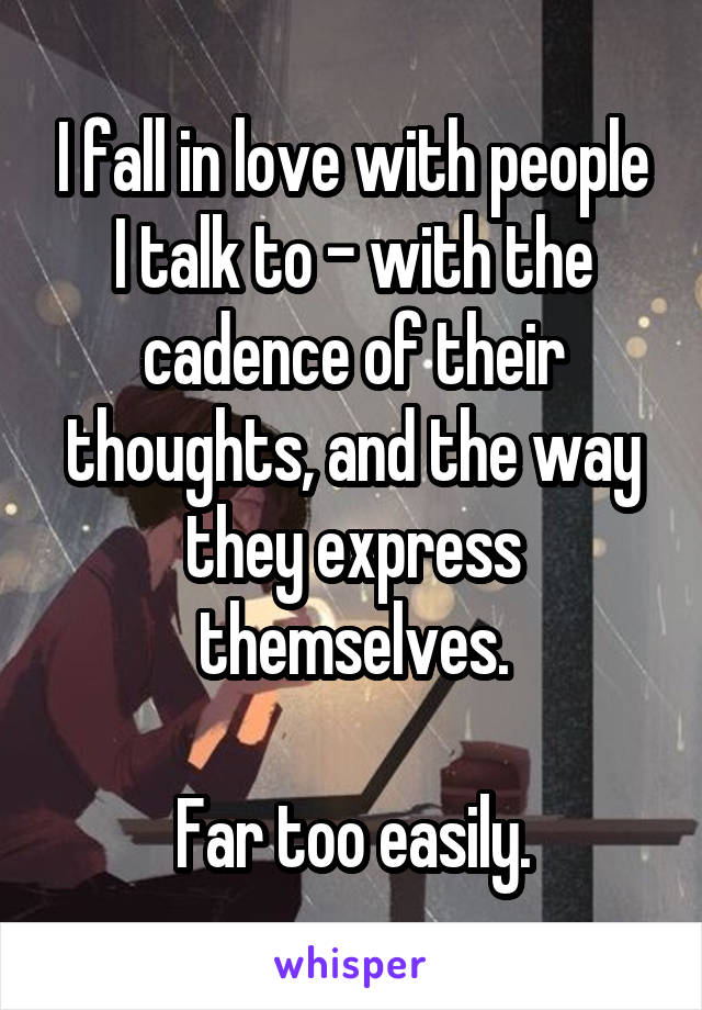 I fall in love with people I talk to - with the cadence of their thoughts, and the way they express themselves.

Far too easily.