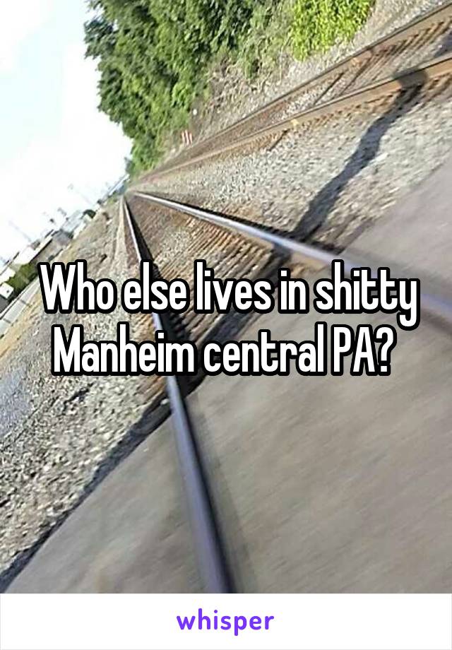 Who else lives in shitty Manheim central PA? 