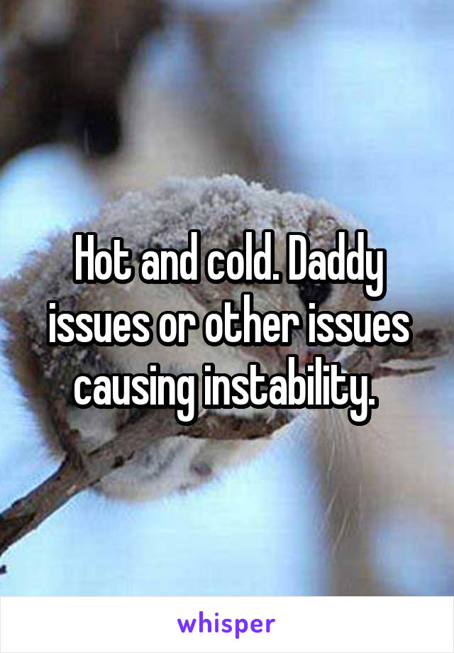 Hot and cold. Daddy issues or other issues causing instability. 