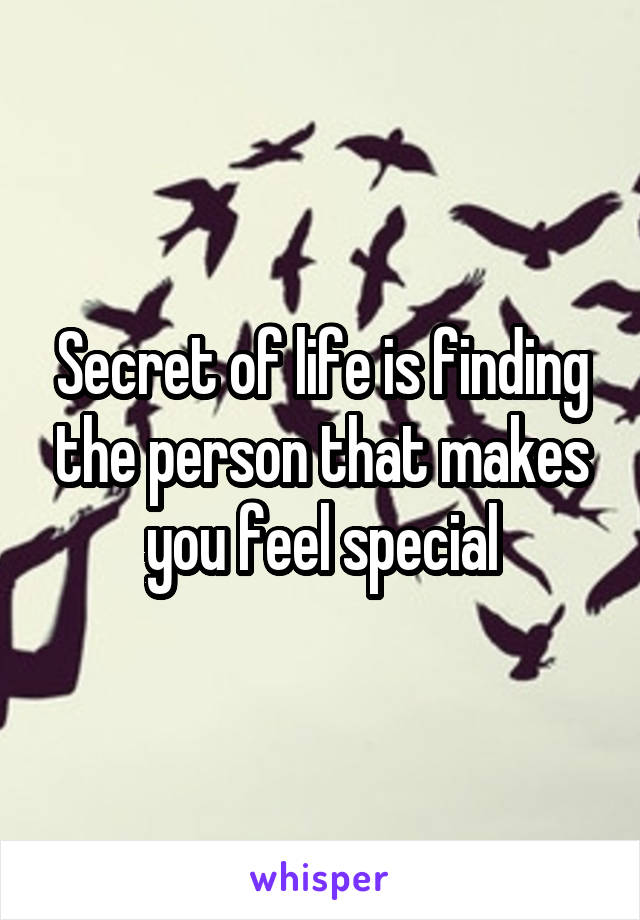 Secret of life is finding the person that makes you feel special