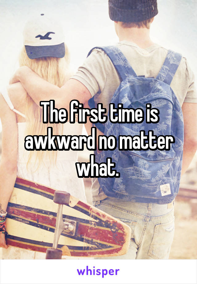 The first time is awkward no matter what. 