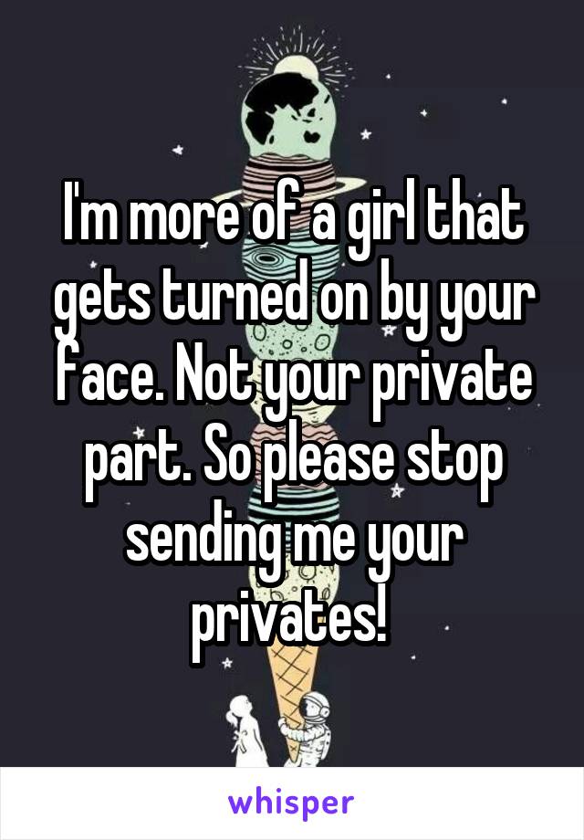 I'm more of a girl that gets turned on by your face. Not your private part. So please stop sending me your privates! 