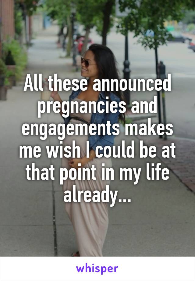 All these announced pregnancies and engagements makes me wish I could be at that point in my life already...