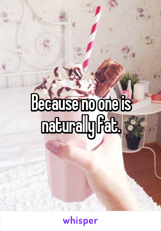 Because no one is naturally fat.