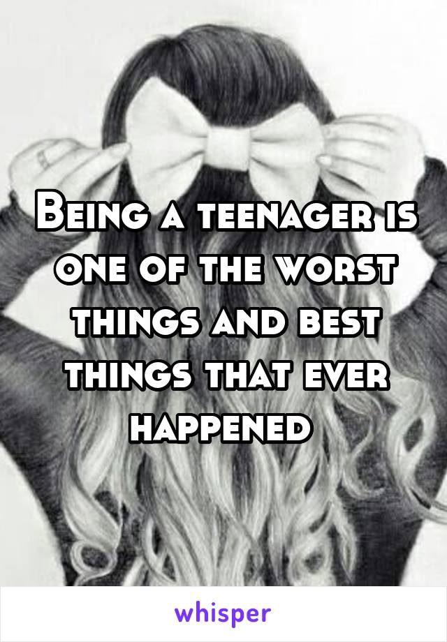 Being a teenager is one of the worst things and best things that ever happened 