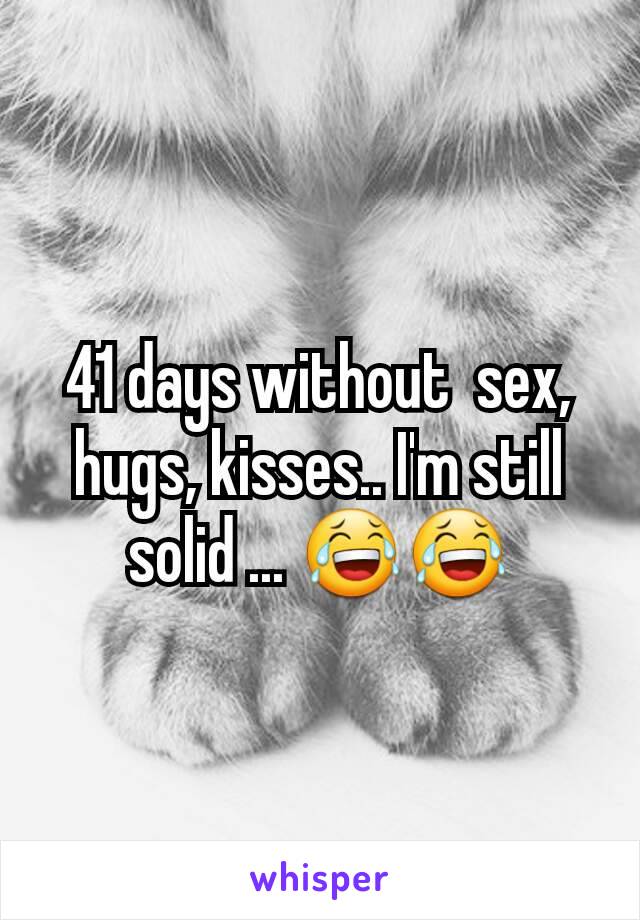 41 days without  sex, hugs, kisses.. I'm still solid ... 😂😂