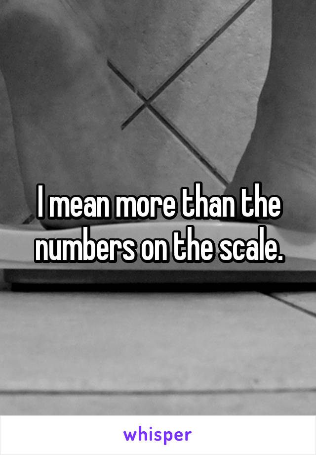 I mean more than the numbers on the scale.