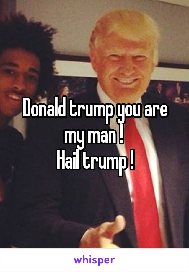 Donald trump you are my man ! 
Hail trump !