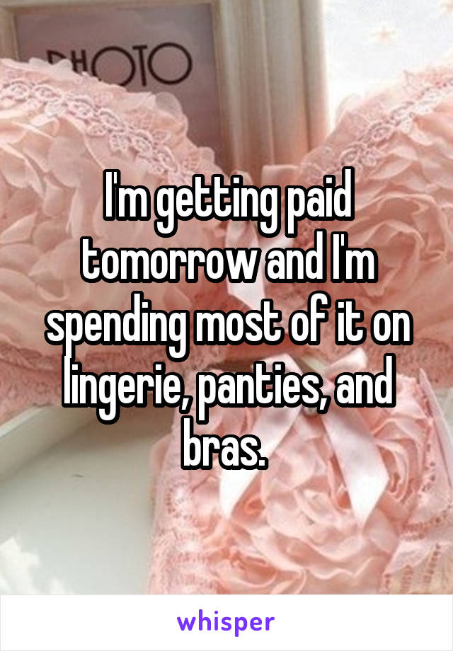 I'm getting paid tomorrow and I'm spending most of it on lingerie, panties, and bras. 
