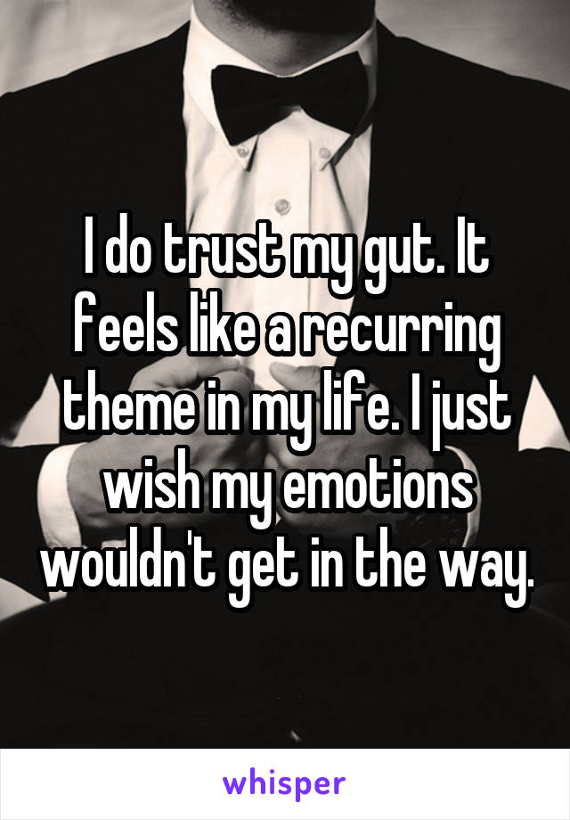 I do trust my gut. It feels like a recurring theme in my life. I just wish my emotions wouldn't get in the way.