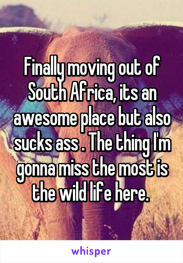 Finally moving out of South Africa, its an awesome place but also sucks ass . The thing I'm gonna miss the most is the wild life here. 