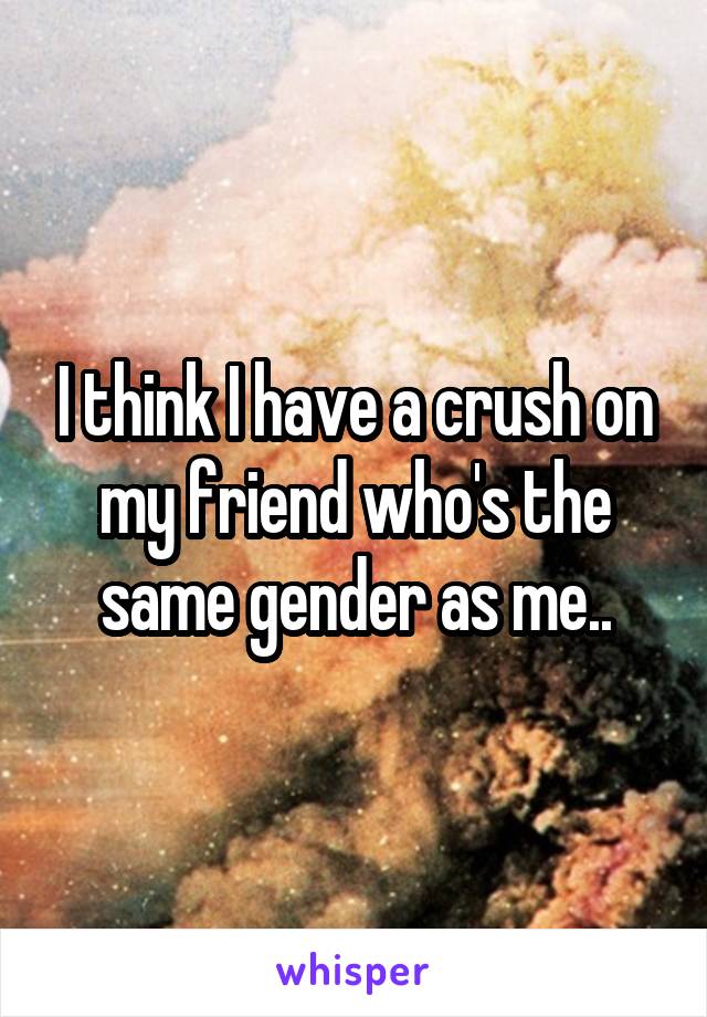 I think I have a crush on my friend who's the same gender as me..