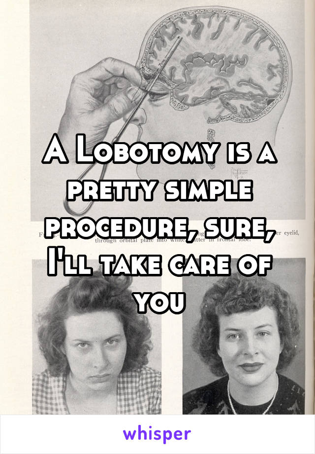 A Lobotomy is a pretty simple procedure, sure, I'll take care of you