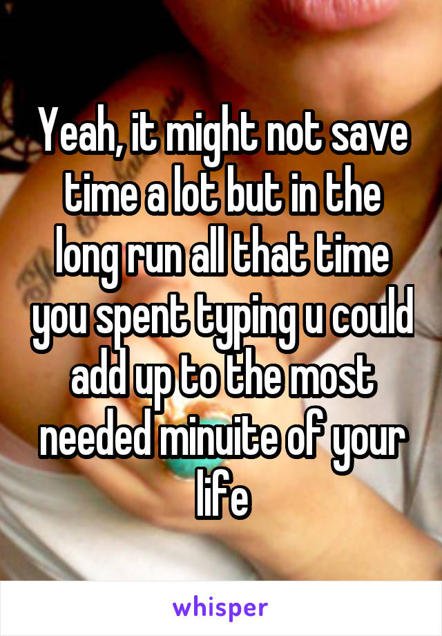 Yeah, it might not save time a lot but in the long run all that time you spent typing u could add up to the most needed minuite of your life