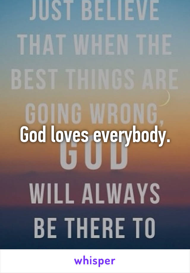 God loves everybody.