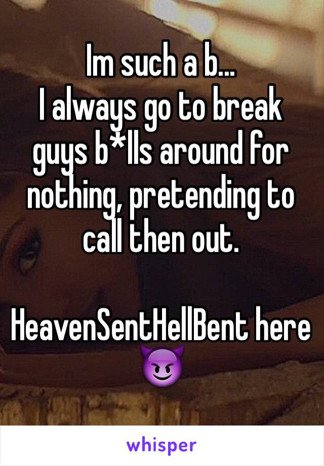 Im such a b...
I always go to break guys b*lls around for nothing, pretending to call then out.

HeavenSentHellBent here
😈