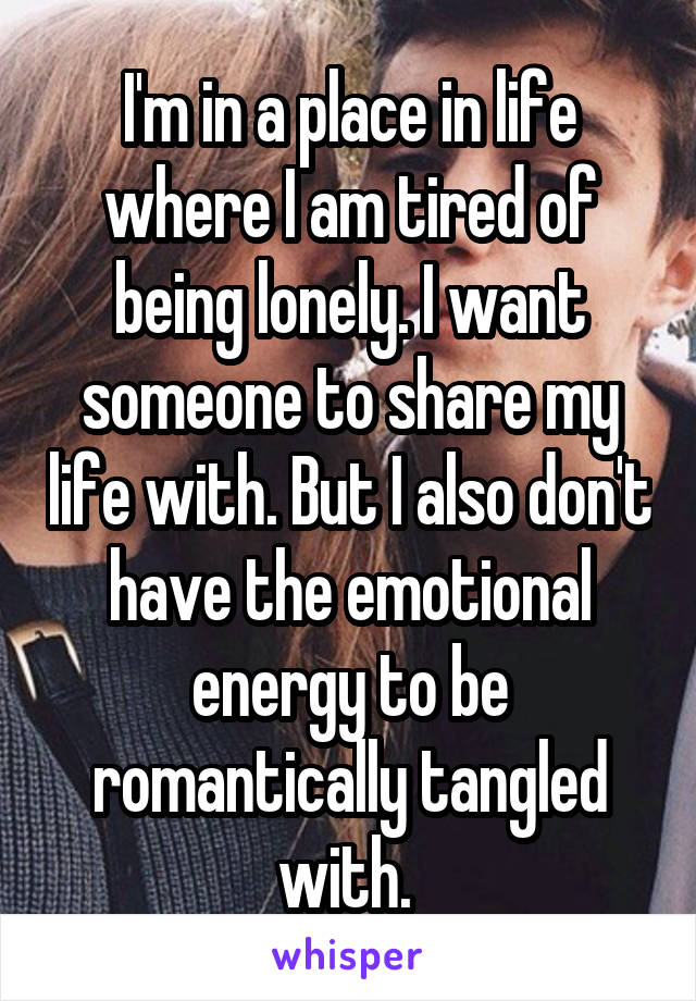 I'm in a place in life where I am tired of being lonely. I want someone to share my life with. But I also don't have the emotional energy to be romantically tangled with. 