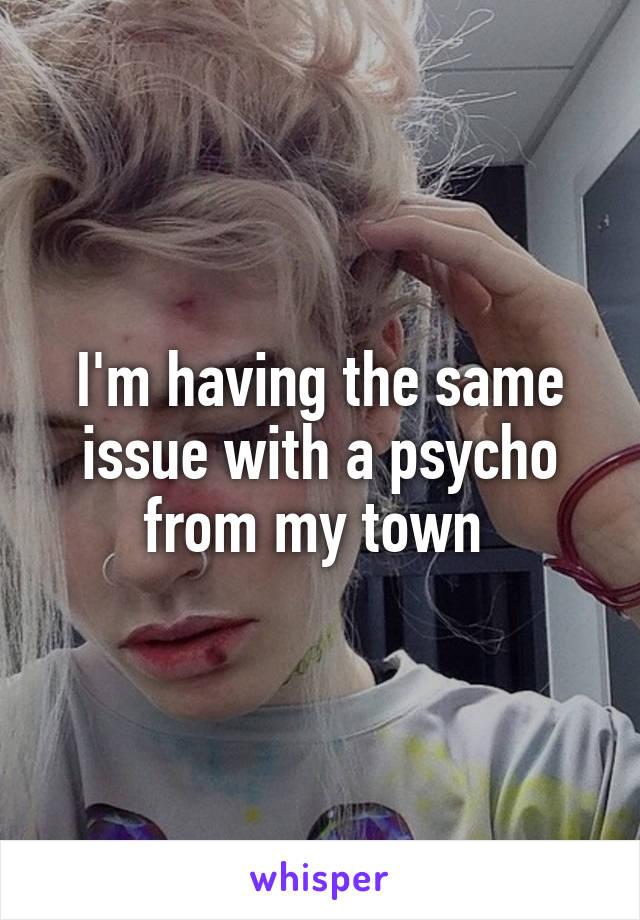I'm having the same issue with a psycho from my town 