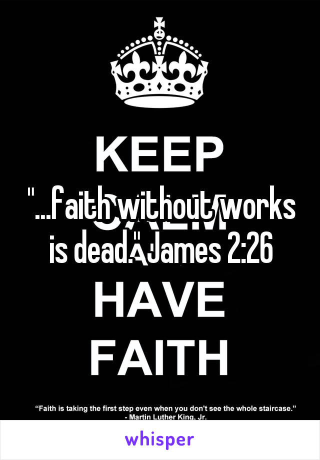 "...faith without works is dead." James 2:26