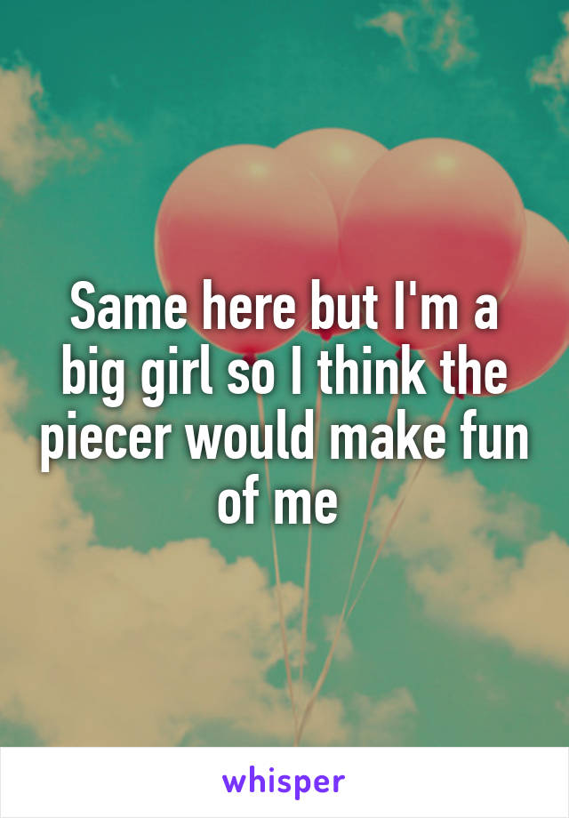 Same here but I'm a big girl so I think the piecer would make fun of me 