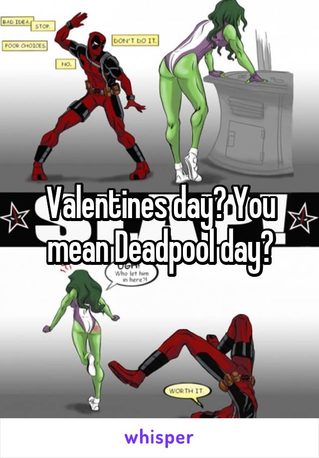 Valentines day? You mean Deadpool day?