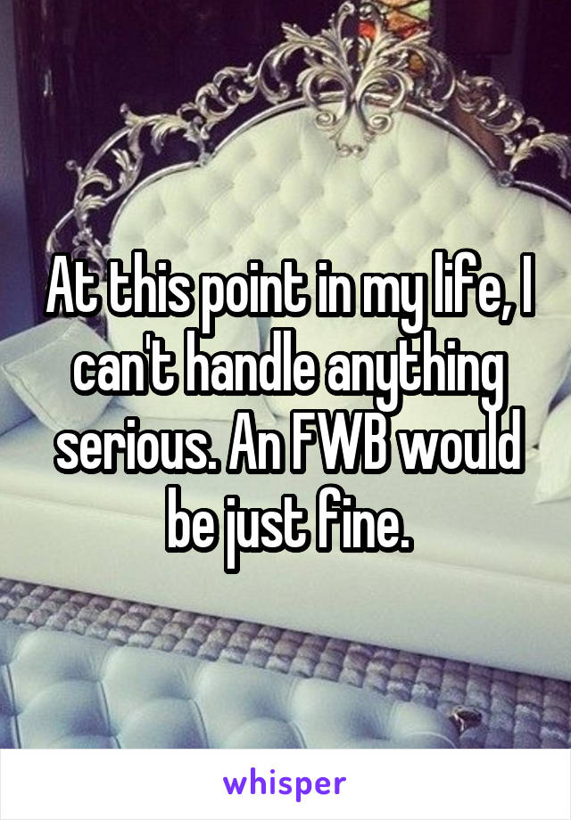 At this point in my life, I can't handle anything serious. An FWB would be just fine.