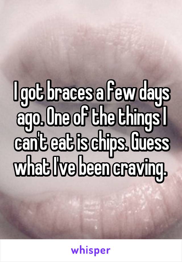 I got braces a few days ago. One of the things I can't eat is chips. Guess what I've been craving. 