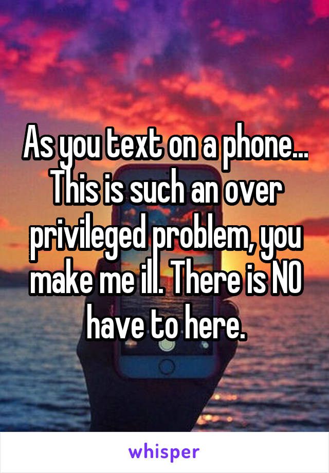 As you text on a phone...
This is such an over privileged problem, you make me ill. There is NO have to here.