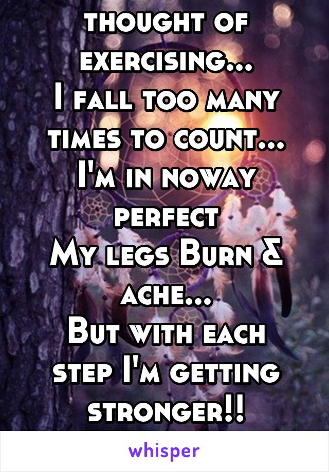 I HATE the thought of exercising...
I fall too many times to count...
I'm in noway perfect
My legs Burn & ache...
But with each step I'm getting stronger!!
Keep Motivated!
Keep Moving! 